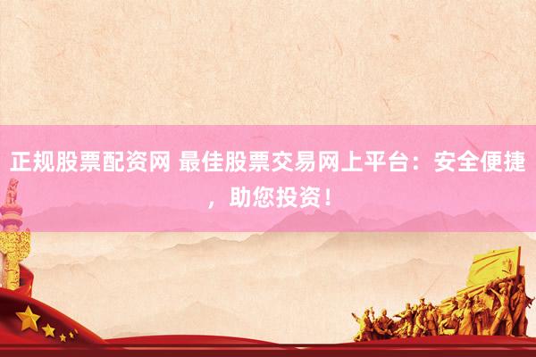 正规股票配资网 最佳股票交易网上平台：安全便捷，助您投资！