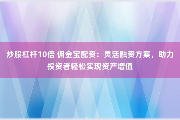 炒股杠杆10倍 佣金宝配资：灵活融资方案，助力投资者轻松实现资产增值
