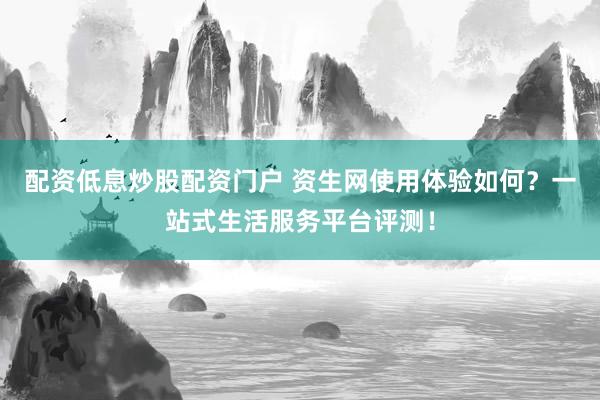 配资低息炒股配资门户 资生网使用体验如何？一站式生活服务平台评测！