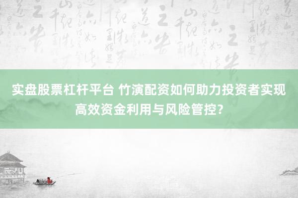实盘股票杠杆平台 竹演配资如何助力投资者实现高效资金利用与风险管控？