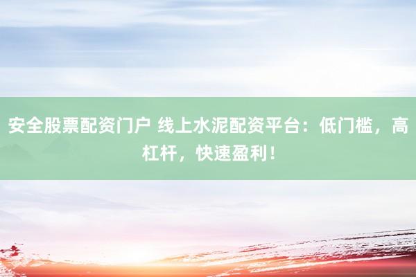 安全股票配资门户 线上水泥配资平台：低门槛，高杠杆，快速盈利！