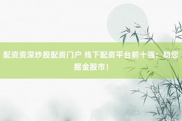 配资资深炒股配资门户 线下配资平台前十强：助您掘金股市！