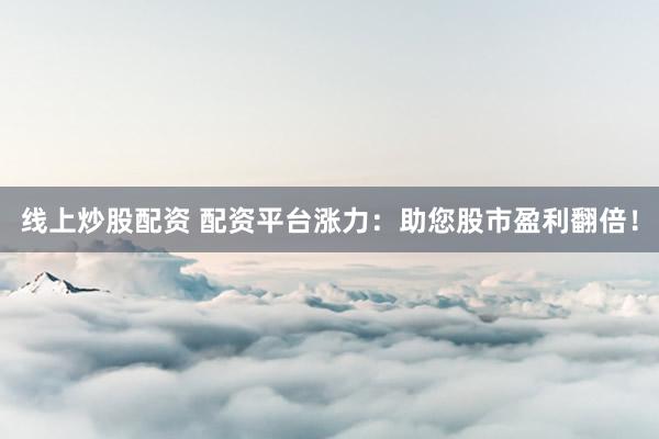 线上炒股配资 配资平台涨力：助您股市盈利翻倍！