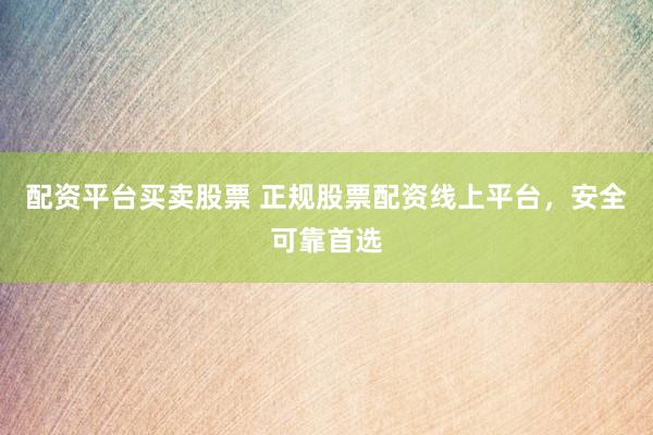 配资平台买卖股票 正规股票配资线上平台，安全可靠首选