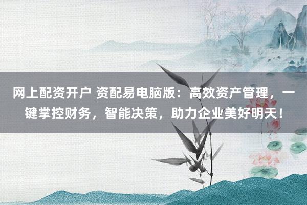 网上配资开户 资配易电脑版：高效资产管理，一键掌控财务，智能决策，助力企业美好明天！