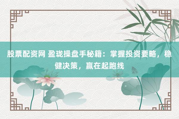 股票配资网 盈珑操盘手秘籍：掌握投资要略，稳健决策，赢在起跑线