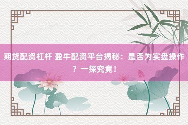 期货配资杠杆 盈牛配资平台揭秘：是否为实盘操作？一探究竟！