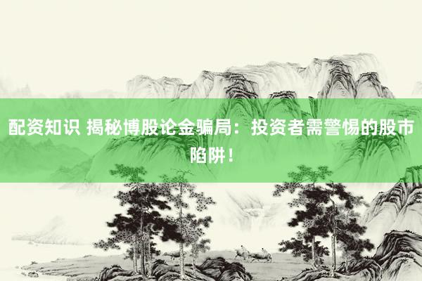 配资知识 揭秘博股论金骗局：投资者需警惕的股市陷阱！