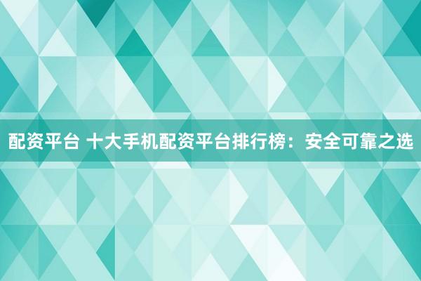 配资平台 十大手机配资平台排行榜：安全可靠之选