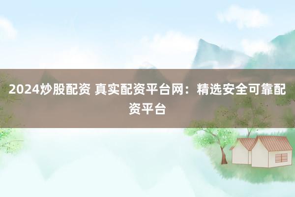 2024炒股配资 真实配资平台网：精选安全可靠配资平台
