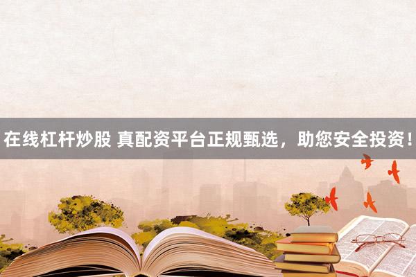 在线杠杆炒股 真配资平台正规甄选，助您安全投资！