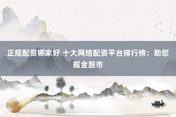 正规配资哪家好 十大网络配资平台排行榜：助您掘金股市