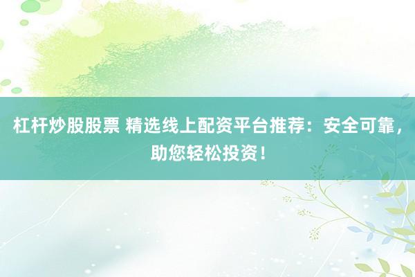 杠杆炒股股票 精选线上配资平台推荐：安全可靠，助您轻松投资！