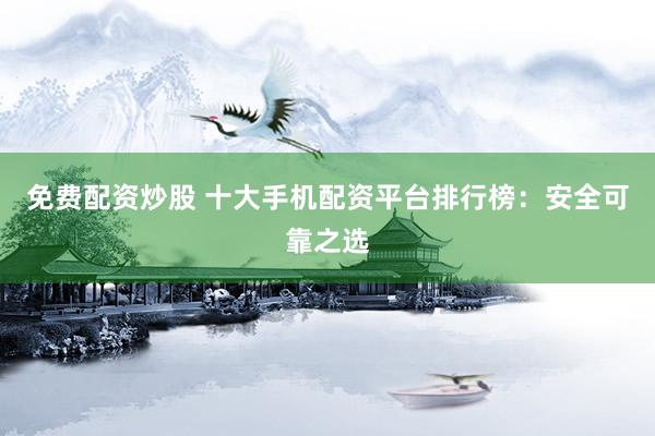免费配资炒股 十大手机配资平台排行榜:安全可靠之选