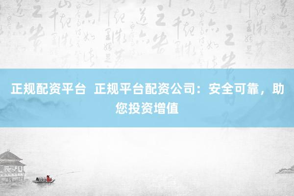 正规配资平台 正规平台配资公司:安全可靠,助您投资增值