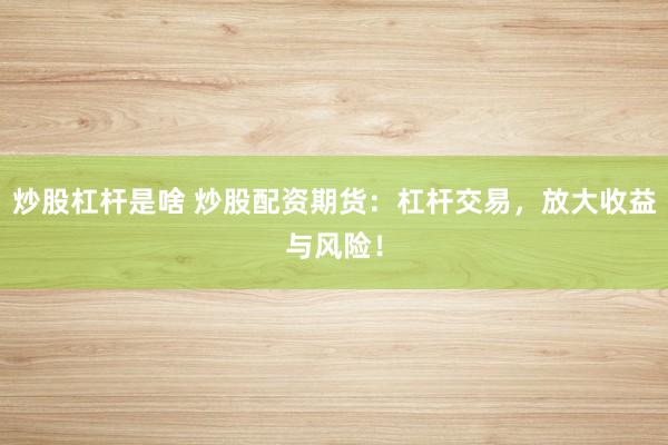 炒股杠杆是啥 炒股配资期货：杠杆交易，放大收益与风险！