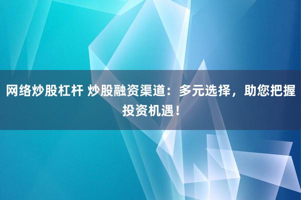 网络炒股杠杆 炒股融资渠道：多元选择，助您把握投资机遇！