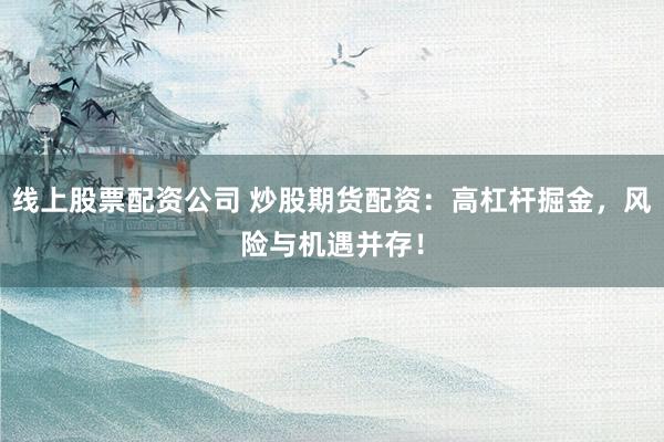 线上股票配资公司 炒股期货配资：高杠杆掘金，风险与机遇并存！