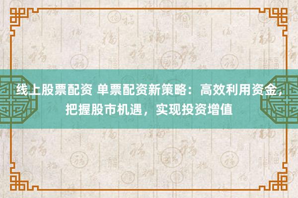线上股票配资 单票配资新策略：高效利用资金，把握股市机遇，实现投资增值