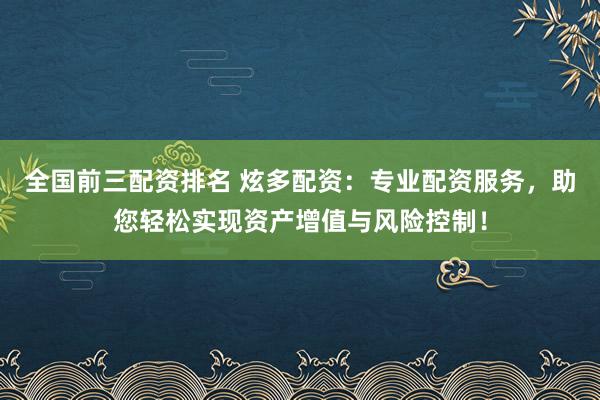 全国前三配资排名 炫多配资：专业配资服务，助您轻松实现资产增值与风险控制！
