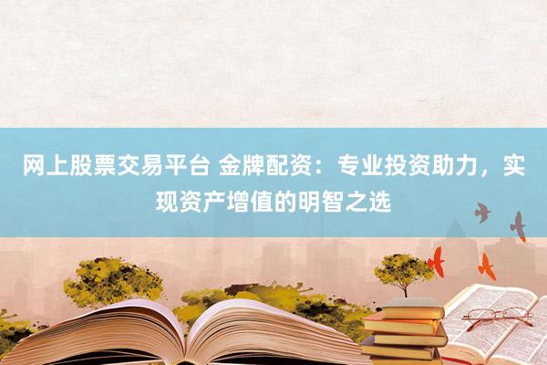 网上股票交易平台 金牌配资：专业投资助力，实现资产增值的明智之选