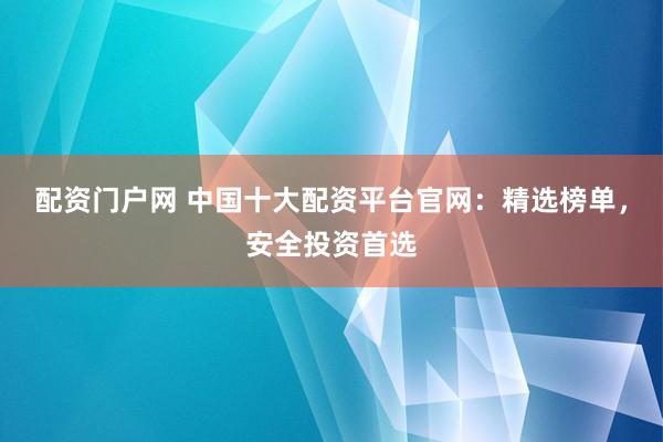 配资门户网 中国十大配资平台官网:精选榜单,安全投资首选