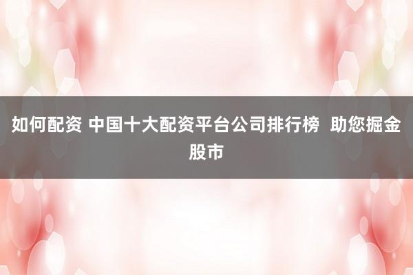 如何配资 中国十大配资平台公司排行榜  助您掘金股市