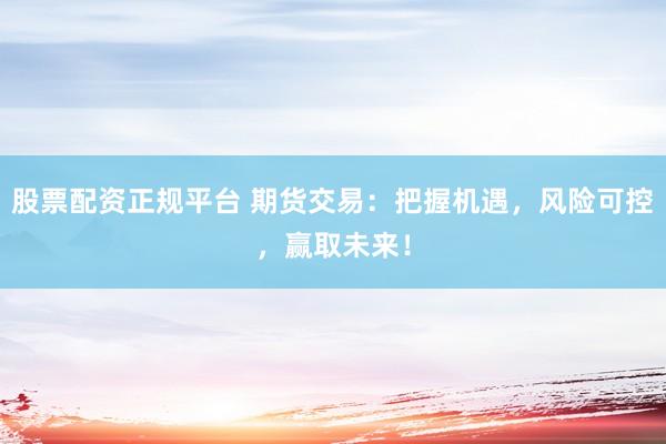 股票配资正规平台 期货交易：把握机遇，风险可控，赢取未来！