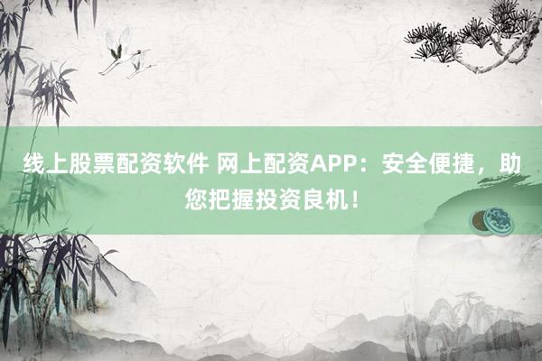线上股票配资软件 网上配资APP：安全便捷，助您把握投资良机！