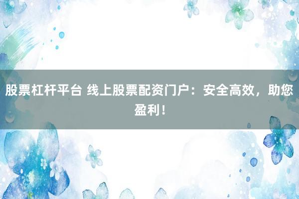 股票杠杆平台 线上股票配资门户：安全高效，助您盈利！