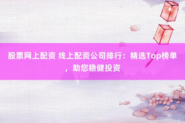 股票网上配资 线上配资公司排行：精选Top榜单，助您稳健投资