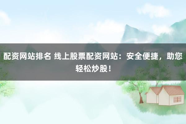 配资网站排名 线上股票配资网站：安全便捷，助您轻松炒股！