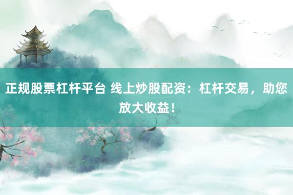 正规股票杠杆平台 线上炒股配资：杠杆交易，助您放大收益！