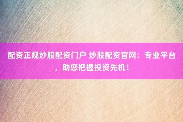 配资正规炒股配资门户 炒股配资官网：专业平台，助您把握投资先机！