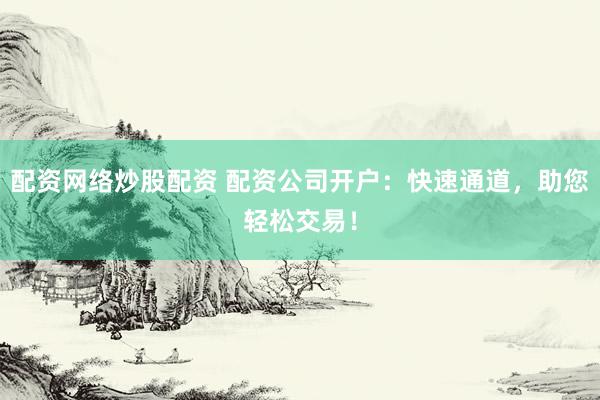 配资网络炒股配资 配资公司开户：快速通道，助您轻松交易！