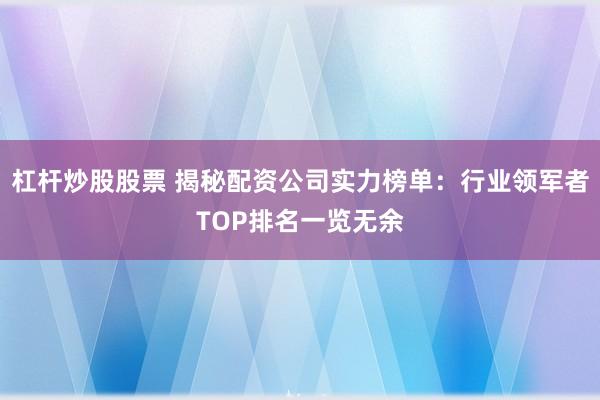 杠杆炒股股票 揭秘配资公司实力榜单：行业领军者TOP排名一览无余