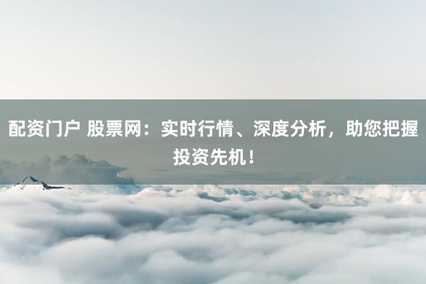 配资门户 股票网：实时行情、深度分析，助您把握投资先机！