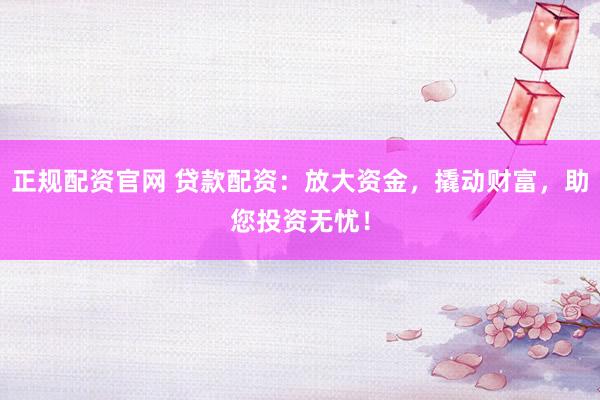 正规配资官网 贷款配资：放大资金，撬动财富，助您投资无忧！