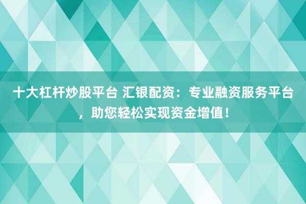 十大杠杆炒股平台 汇银配资：专业融资服务平台，助您轻松实现资金增值！