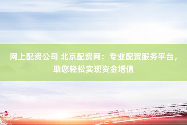 网上配资公司 北京配资网：专业配资服务平台，助您轻松实现资金增值