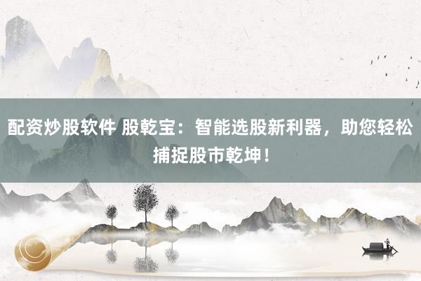 配资炒股软件 股乾宝：智能选股新利器，助您轻松捕捉股市乾坤！