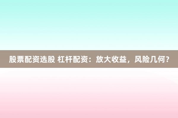 股票配资选股 杠杆配资：放大收益，风险几何？