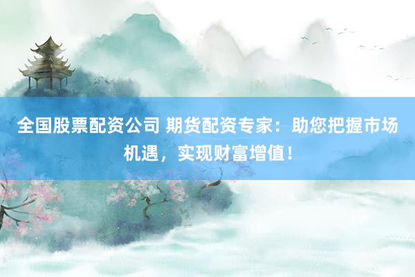 全国股票配资公司 期货配资专家：助您把握市场机遇，实现财富增值！