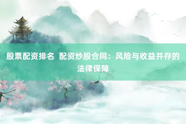 股票配资排名  配资炒股合同：风险与收益并存的法律保障