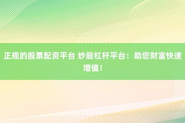 正规的股票配资平台 炒股杠杆平台：助您财富快速增值！