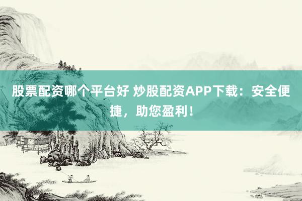 股票配资哪个平台好 炒股配资APP下载：安全便捷，助您盈利！