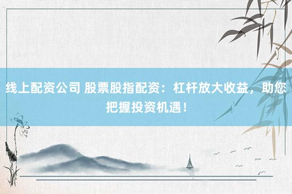 线上配资公司 股票股指配资：杠杆放大收益，助您把握投资机遇！