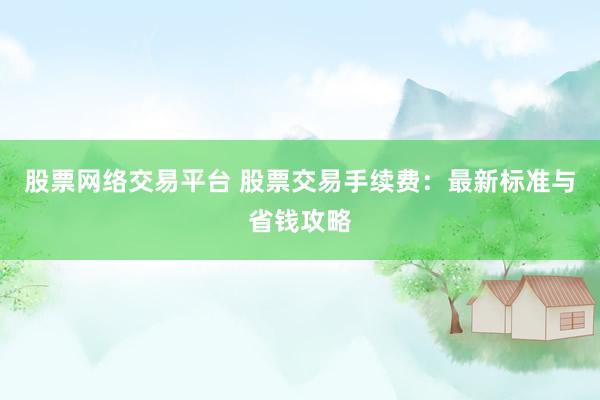 股票网络交易平台 股票交易手续费：最新标准与省钱攻略
