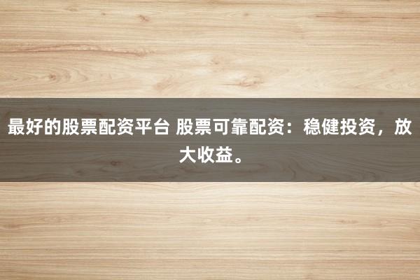 最好的股票配资平台 股票可靠配资：稳健投资，放大收益。