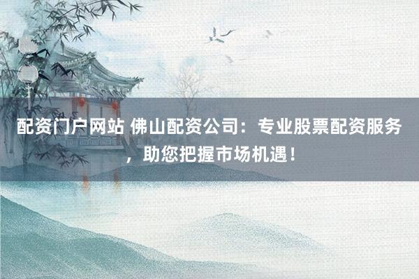 配资门户网站 佛山配资公司：专业股票配资服务，助您把握市场机遇！